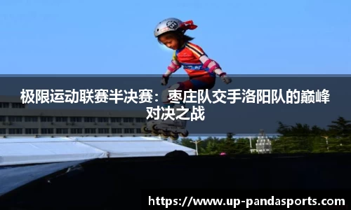 极限运动联赛半决赛:枣庄队交手洛阳队的巅峰对决之战