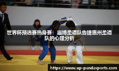 世界杯预选赛热身赛:淄博柔道队告捷惠州柔道队的心理分析